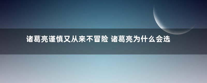 诸葛亮谨慎又从来不冒险 诸葛亮为什么会选择爱冒险的姜维做徒弟